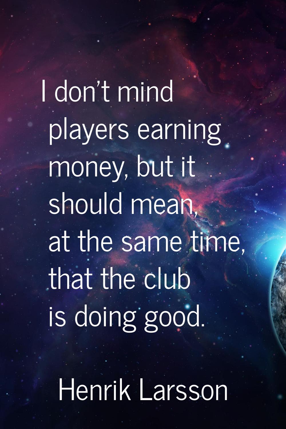 I don't mind players earning money, but it should mean, at the same time, that the club is doing go