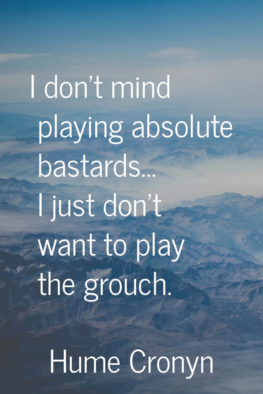 I don't mind playing absolute bastards... I just don't want to play the grouch.