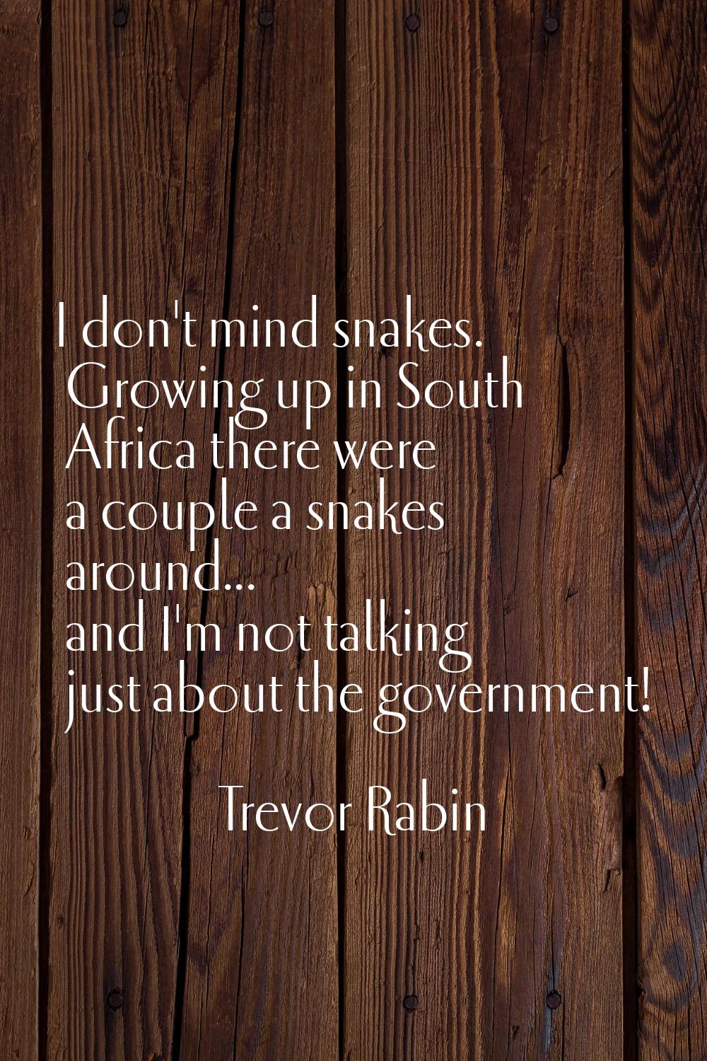 I don't mind snakes. Growing up in South Africa there were a couple a snakes around... and I'm not 
