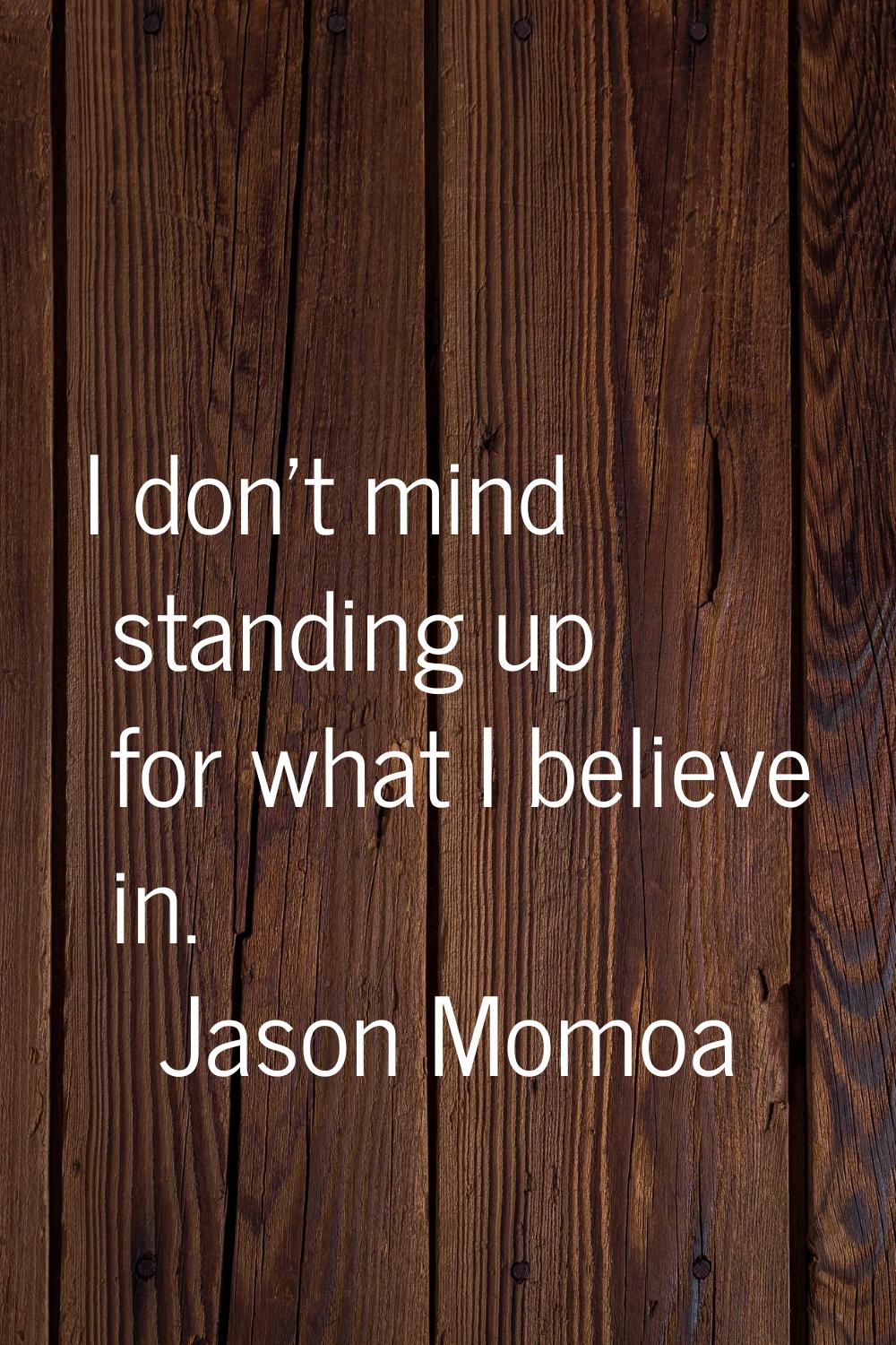 I don't mind standing up for what I believe in.