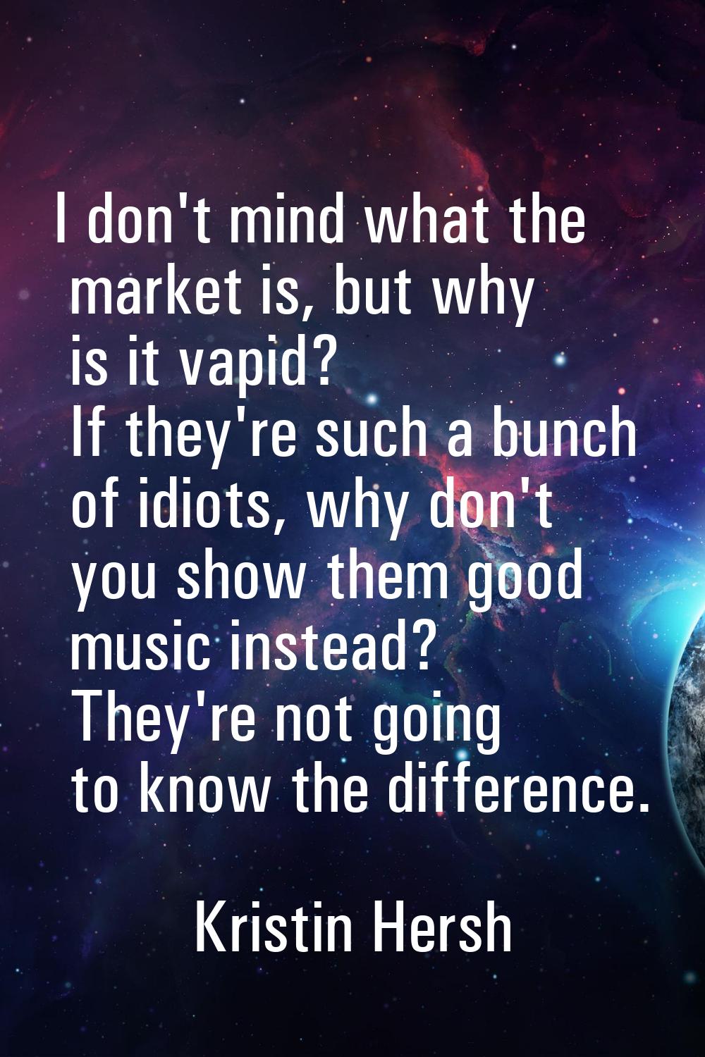 I don't mind what the market is, but why is it vapid? If they're such a bunch of idiots, why don't 