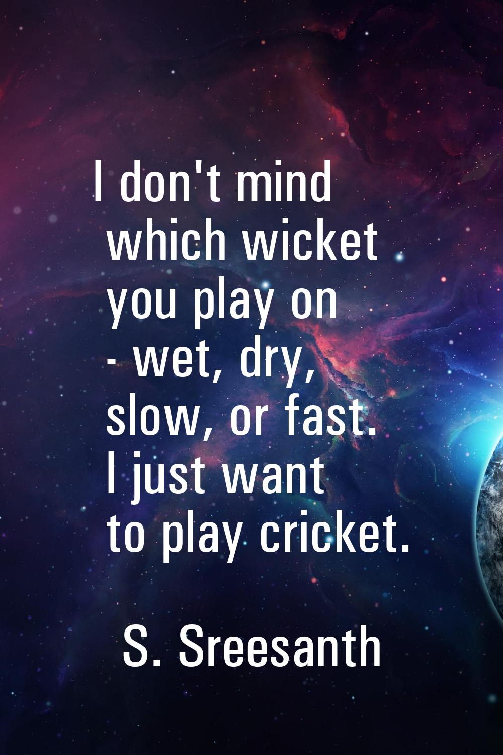 I don't mind which wicket you play on - wet, dry, slow, or fast. I just want to play cricket.