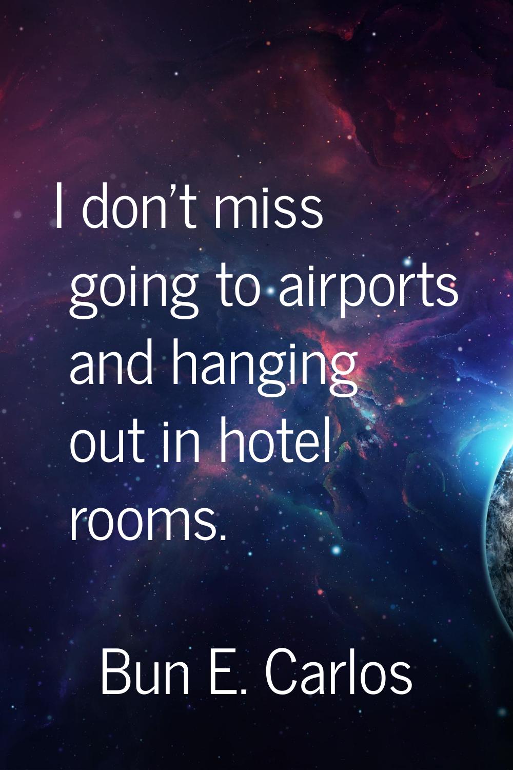 I don't miss going to airports and hanging out in hotel rooms.