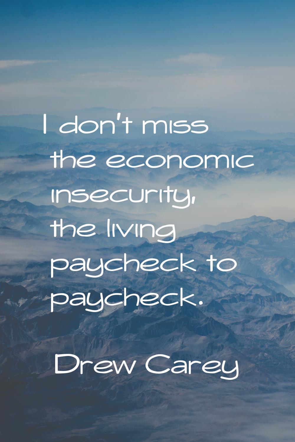 I don't miss the economic insecurity, the living paycheck to paycheck.