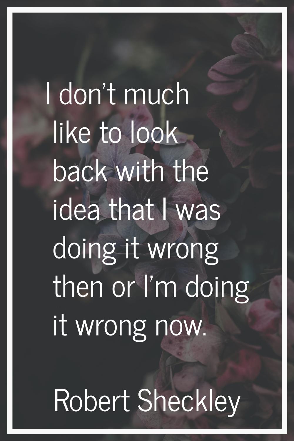 I don't much like to look back with the idea that I was doing it wrong then or I'm doing it wrong n