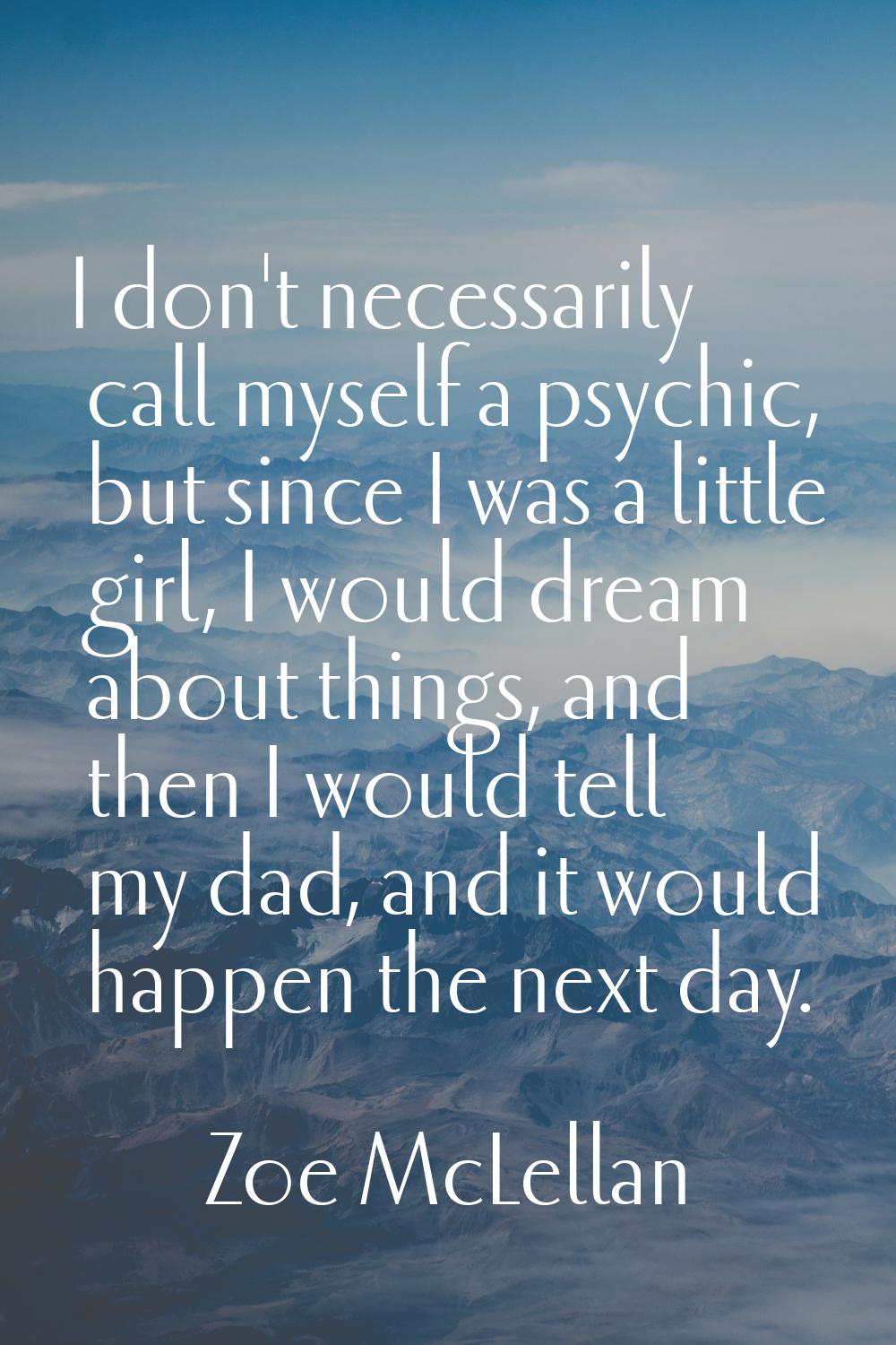 I don't necessarily call myself a psychic, but since I was a little girl, I would dream about thing