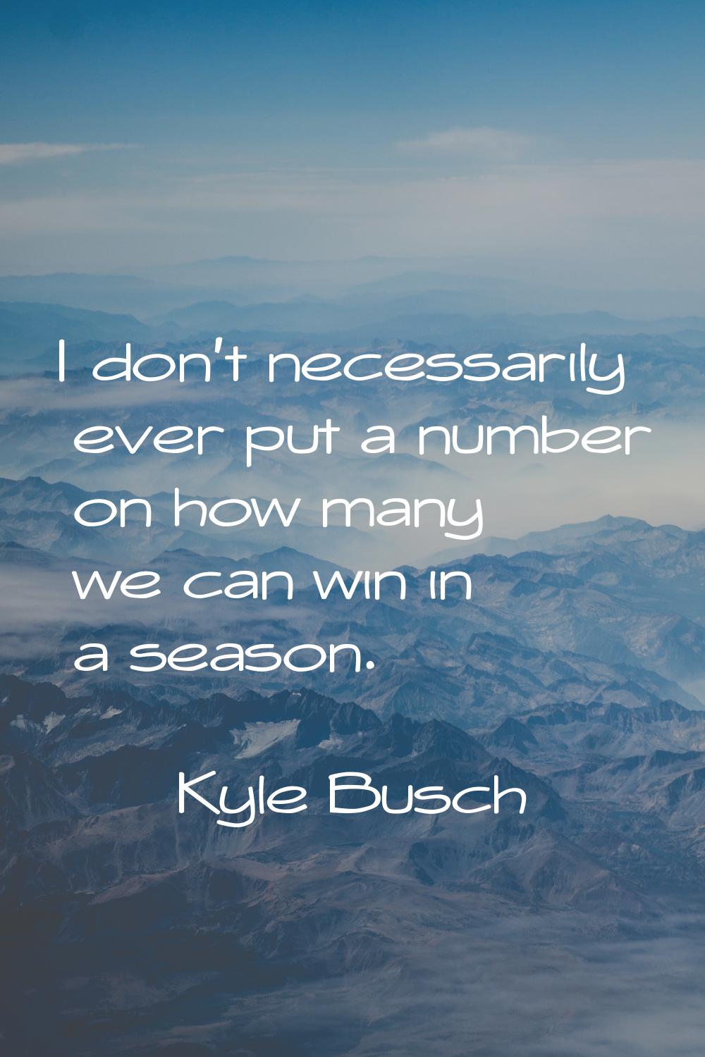 I don't necessarily ever put a number on how many we can win in a season.