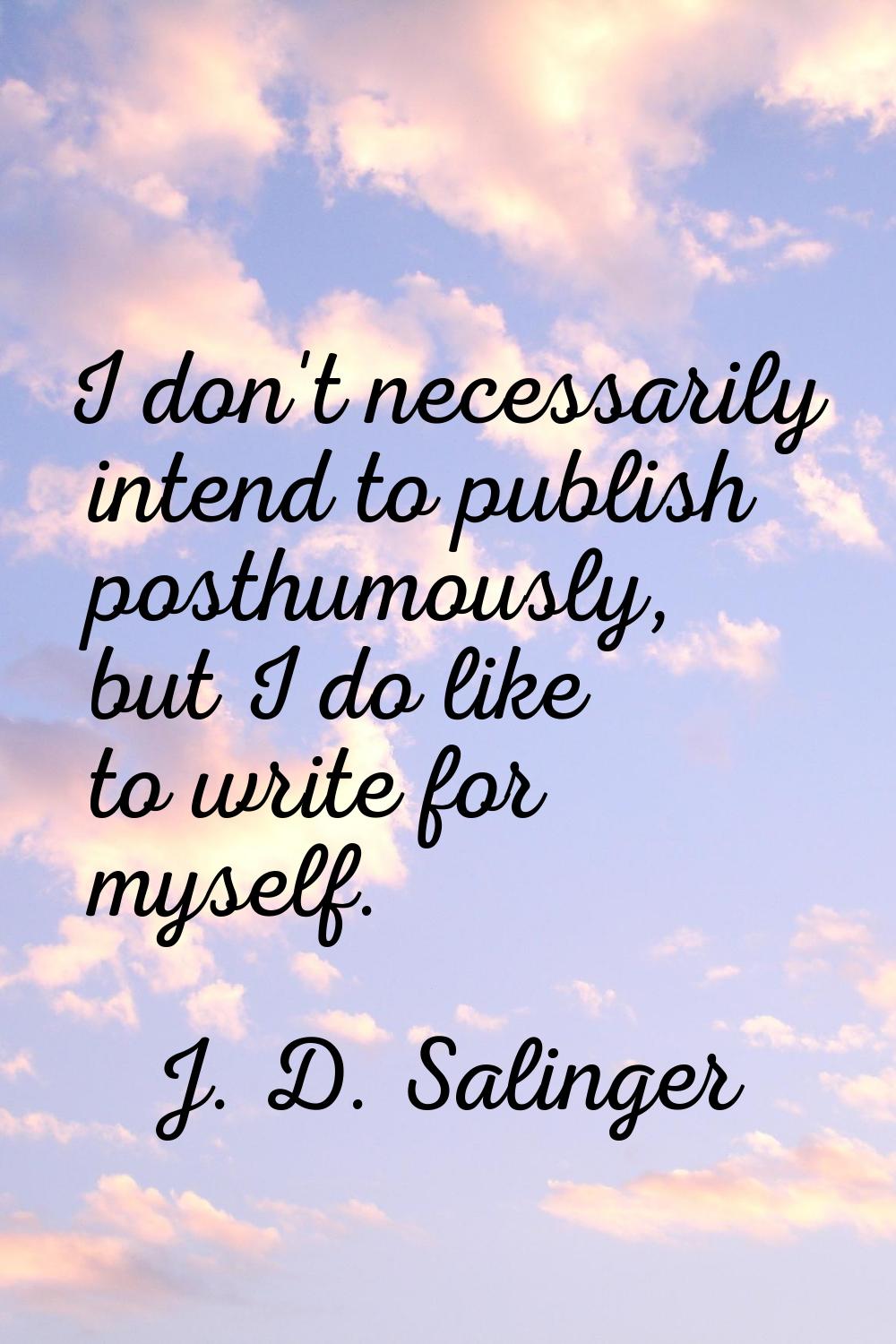 I don't necessarily intend to publish posthumously, but I do like to write for myself.