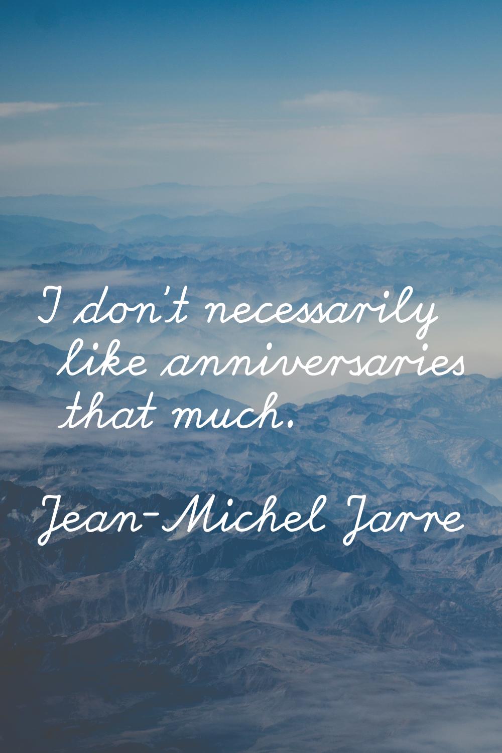I don't necessarily like anniversaries that much.