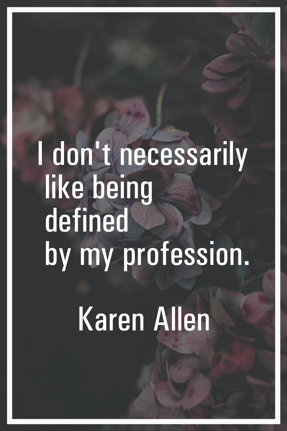 I don't necessarily like being defined by my profession.