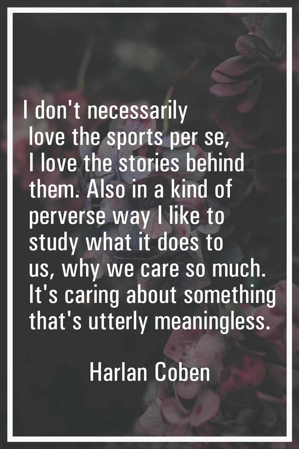I don't necessarily love the sports per se, I love the stories behind them. Also in a kind of perve
