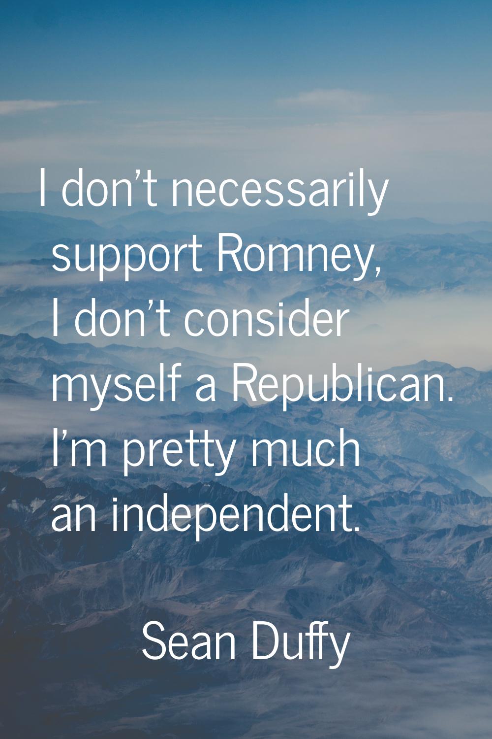 I don't necessarily support Romney, I don't consider myself a Republican. I'm pretty much an indepe