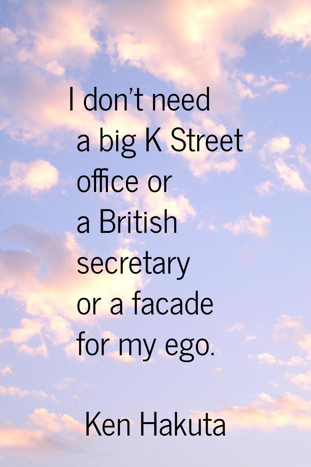 I don't need a big K Street office or a British secretary or a facade for my ego.
