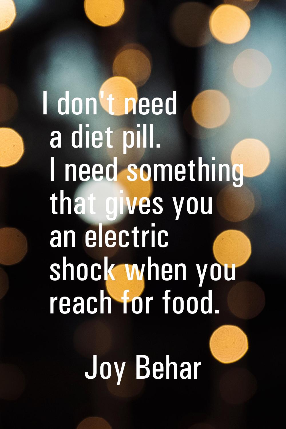 I don't need a diet pill. I need something that gives you an electric shock when you reach for food