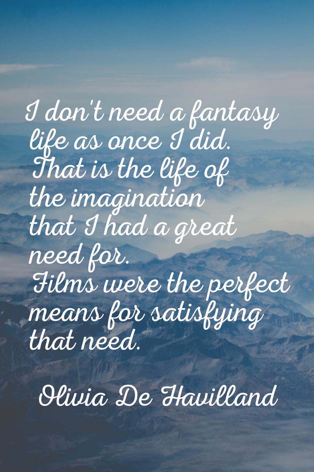 I don't need a fantasy life as once I did. That is the life of the imagination that I had a great n