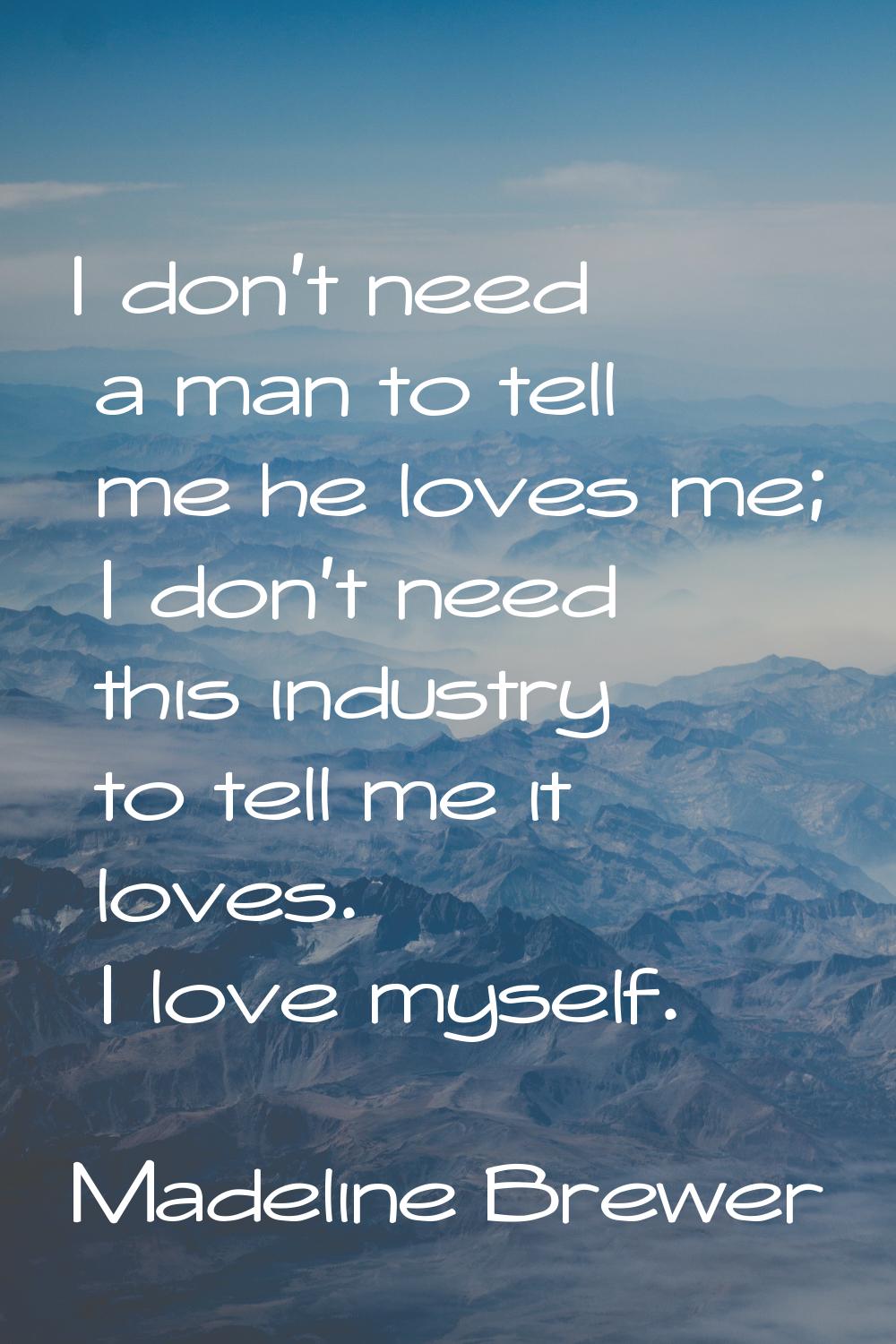 I don't need a man to tell me he loves me; I don't need this industry to tell me it loves. I love m