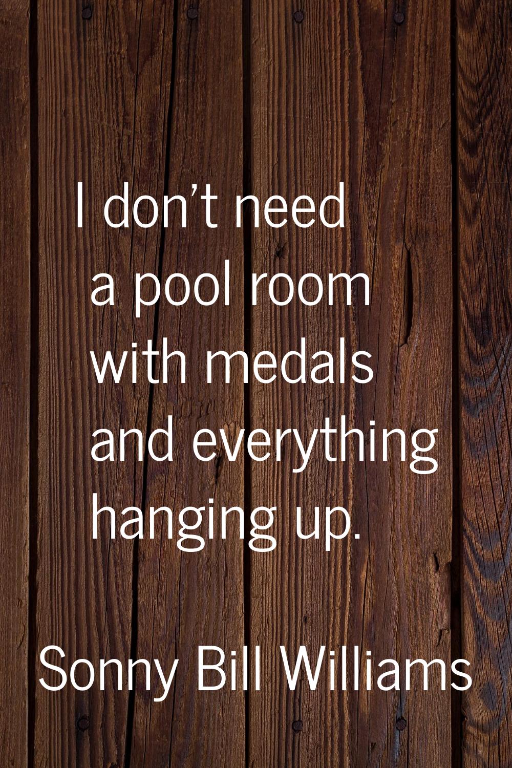 I don't need a pool room with medals and everything hanging up.
