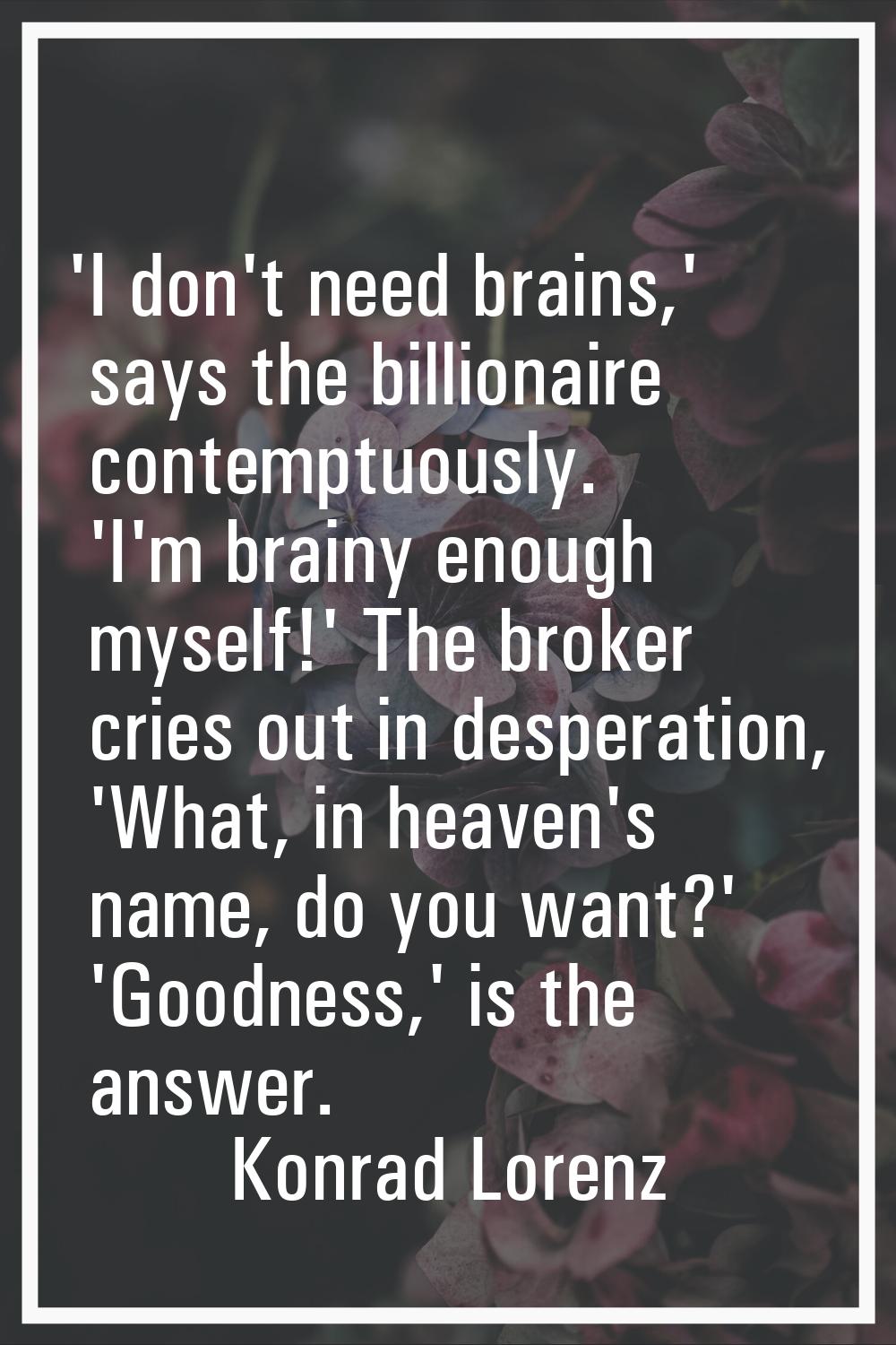 'I don't need brains,' says the billionaire contemptuously. 'I'm brainy enough myself!' The broker 