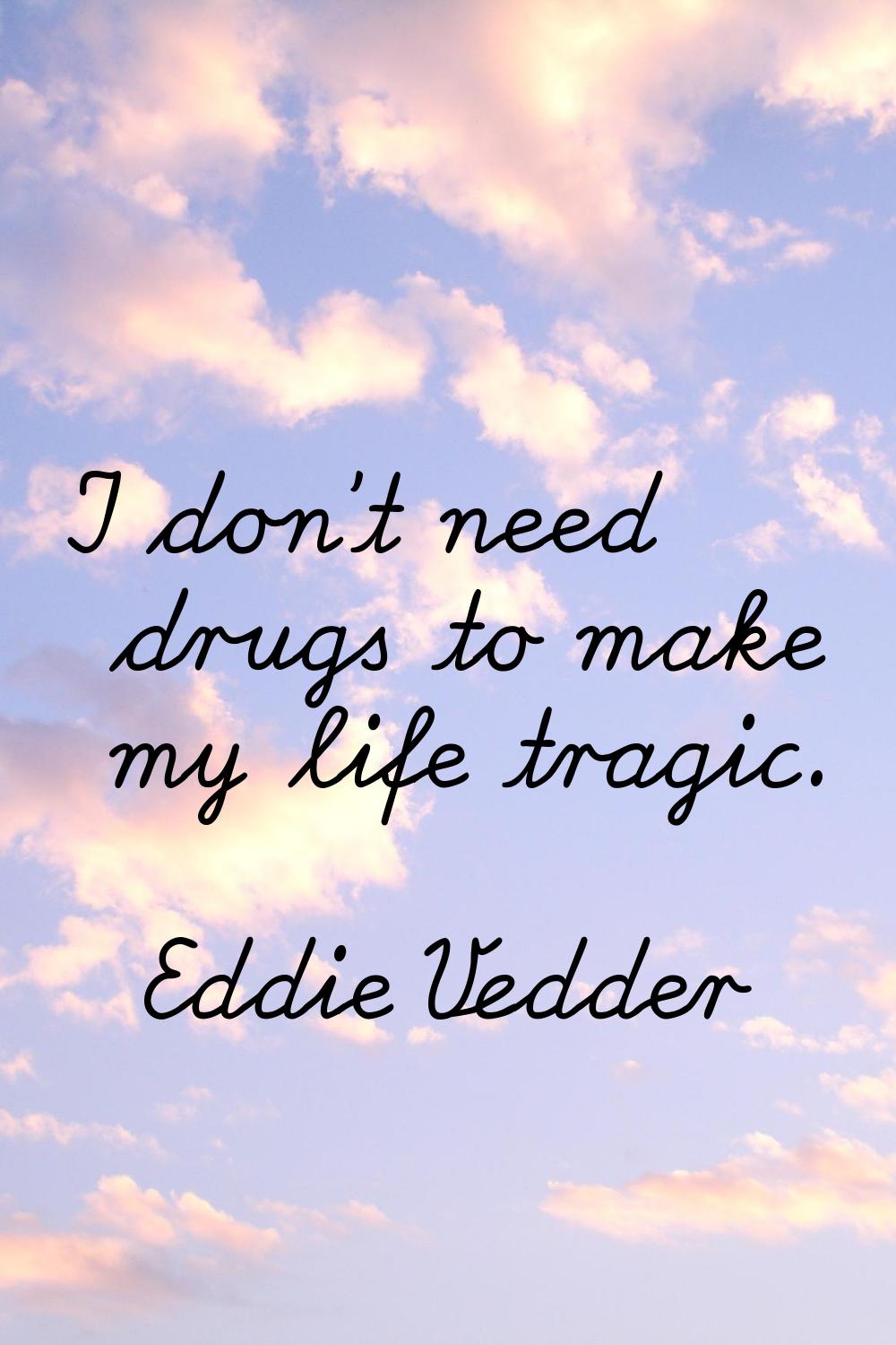 I don't need drugs to make my life tragic.