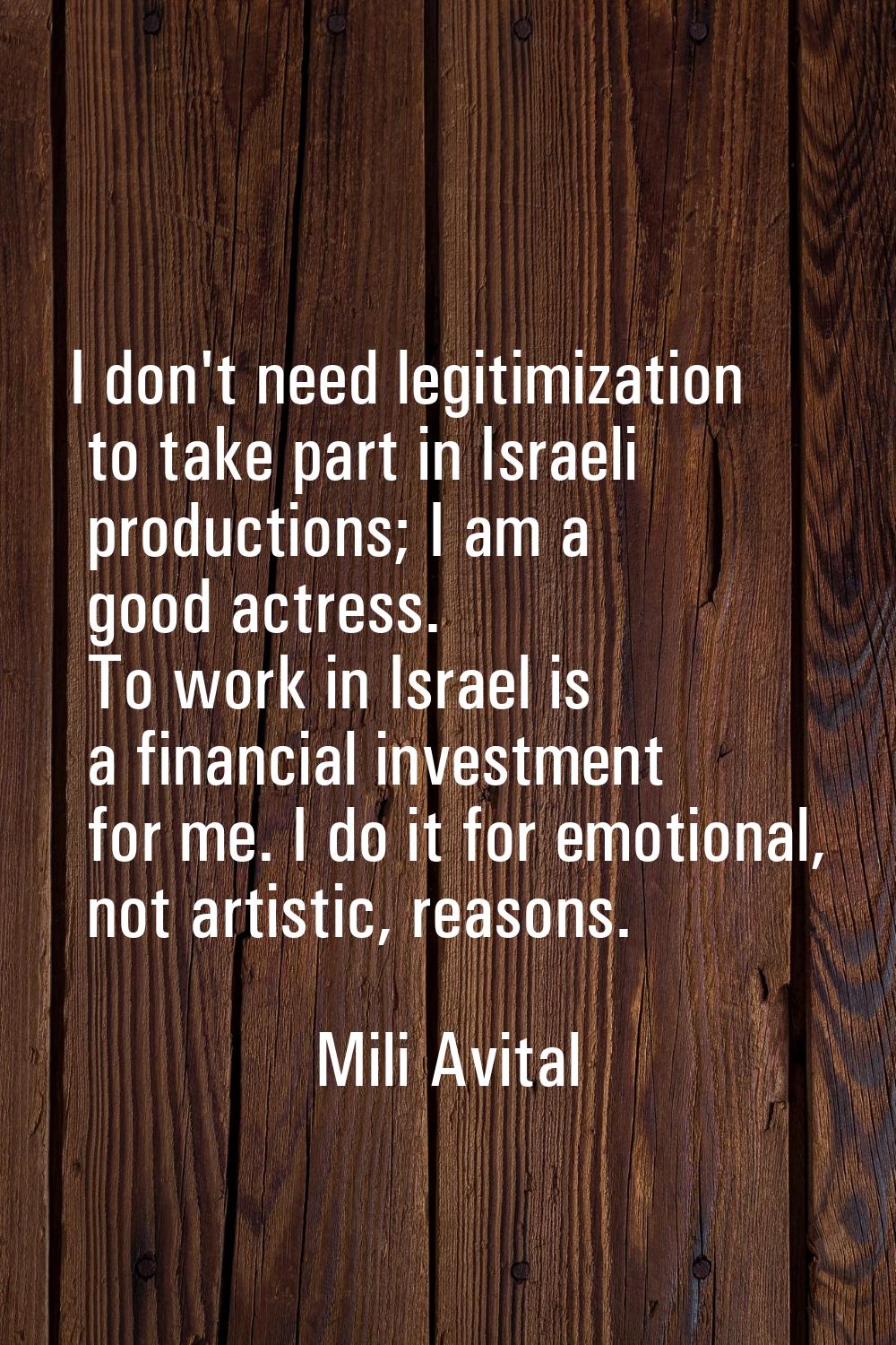 I don't need legitimization to take part in Israeli productions; I am a good actress. To work in Is