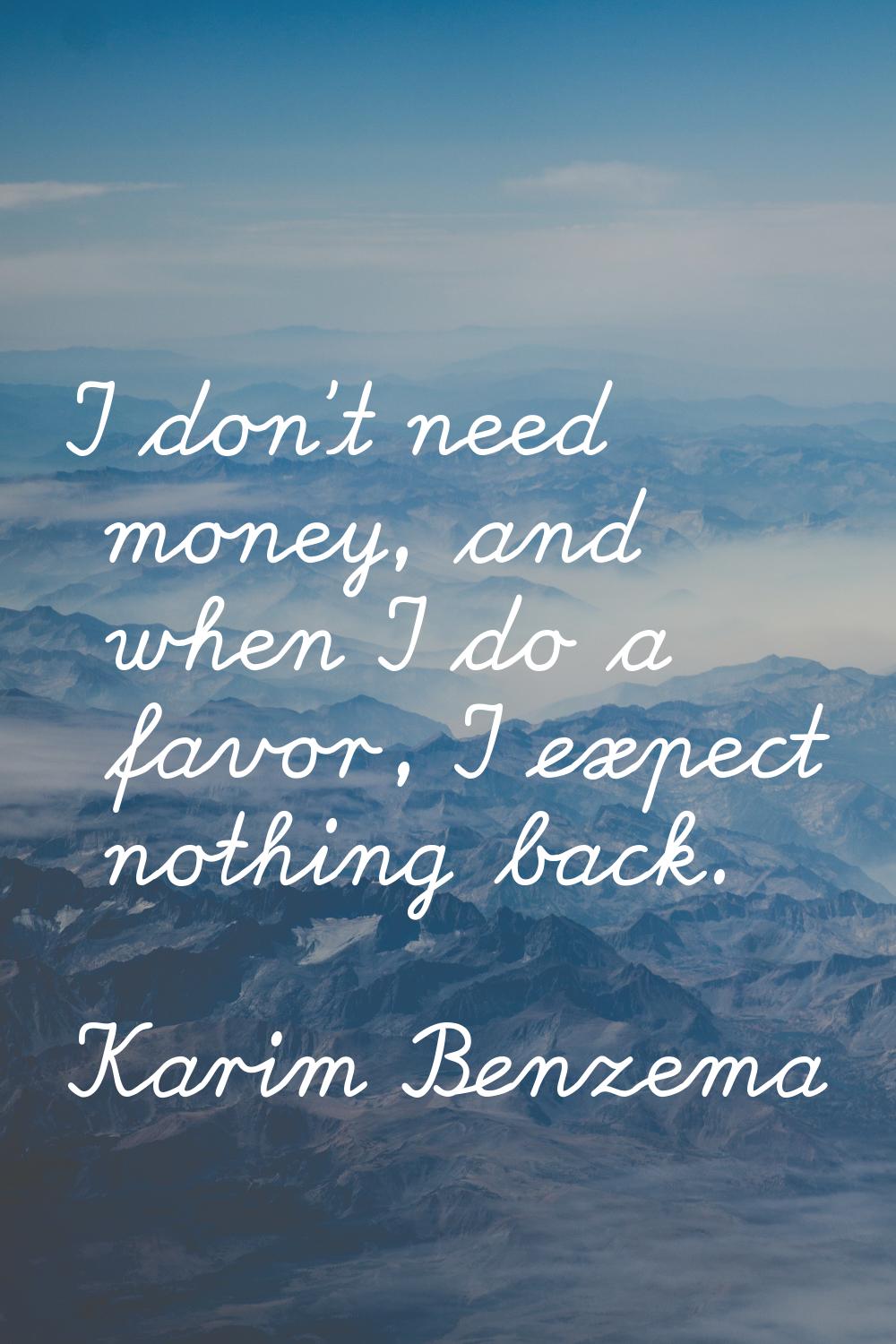 I don't need money, and when I do a favor, I expect nothing back.