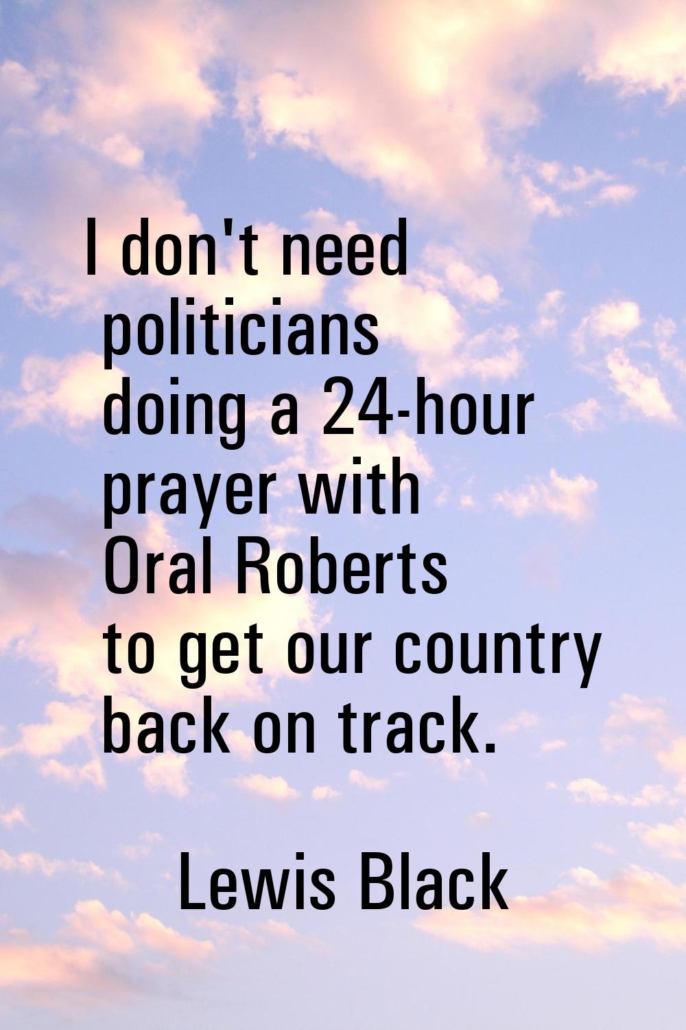 I don't need politicians doing a 24-hour prayer with Oral Roberts to get our country back on track.