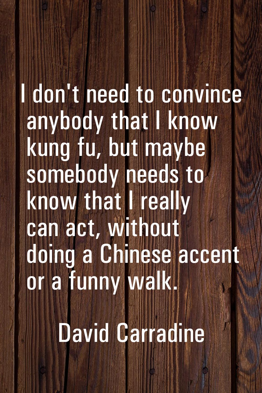I don't need to convince anybody that I know kung fu, but maybe somebody needs to know that I reall