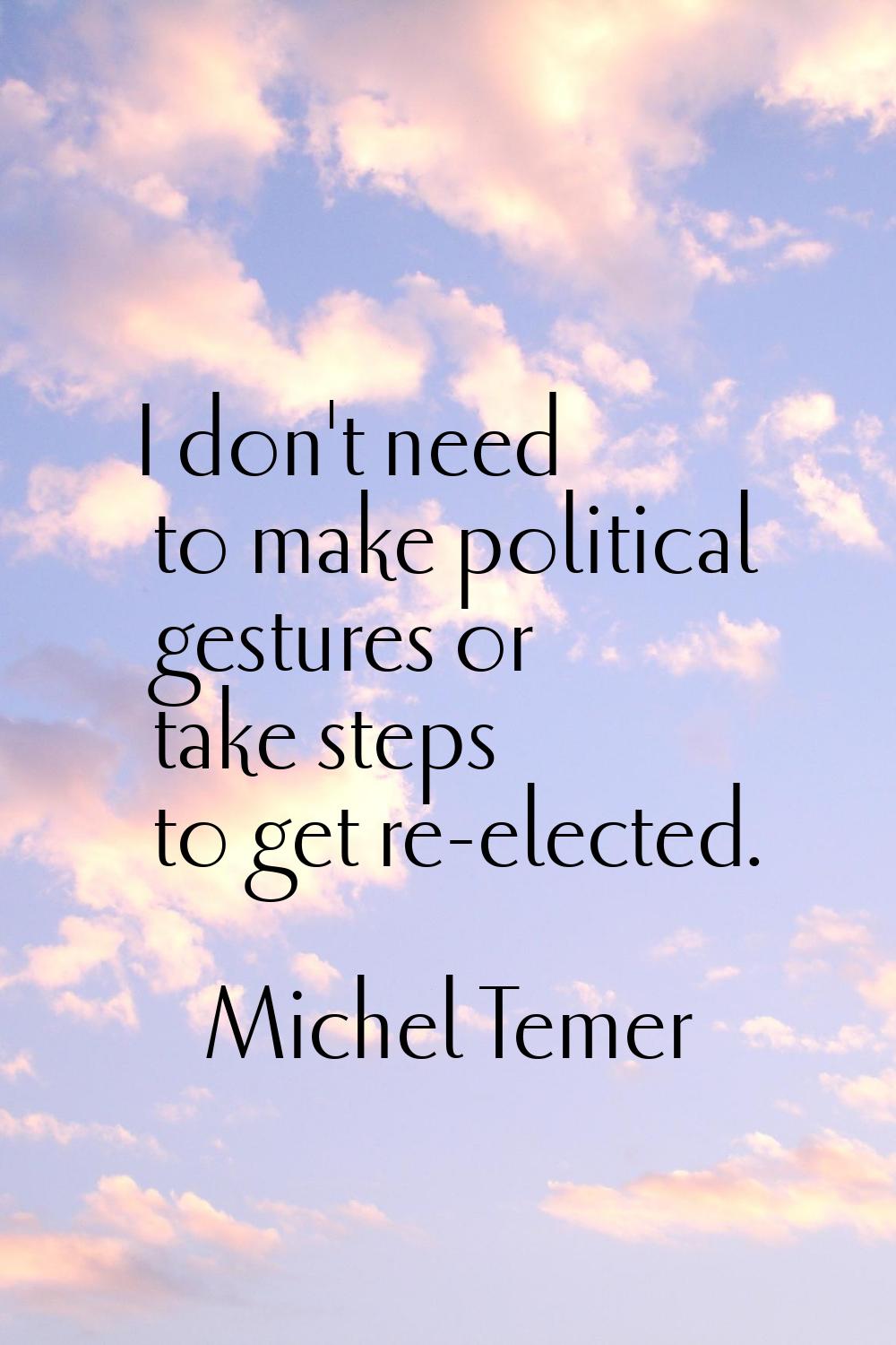 I don't need to make political gestures or take steps to get re-elected.