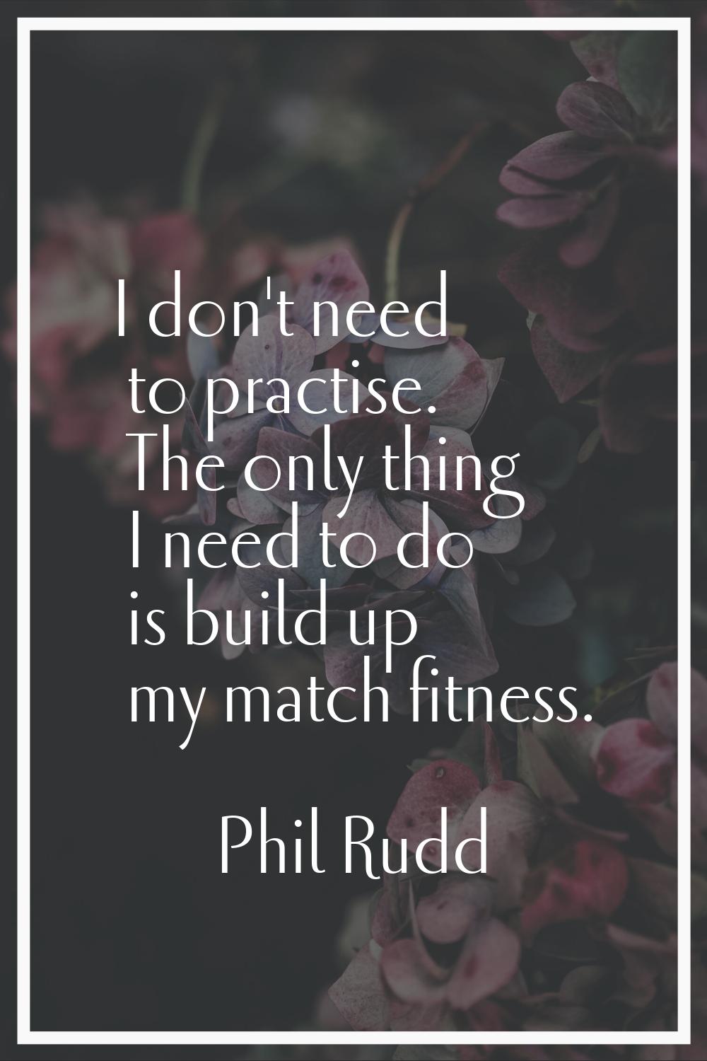 I don't need to practise. The only thing I need to do is build up my match fitness.