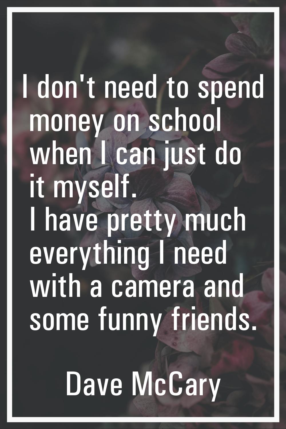 I don't need to spend money on school when I can just do it myself. I have pretty much everything I