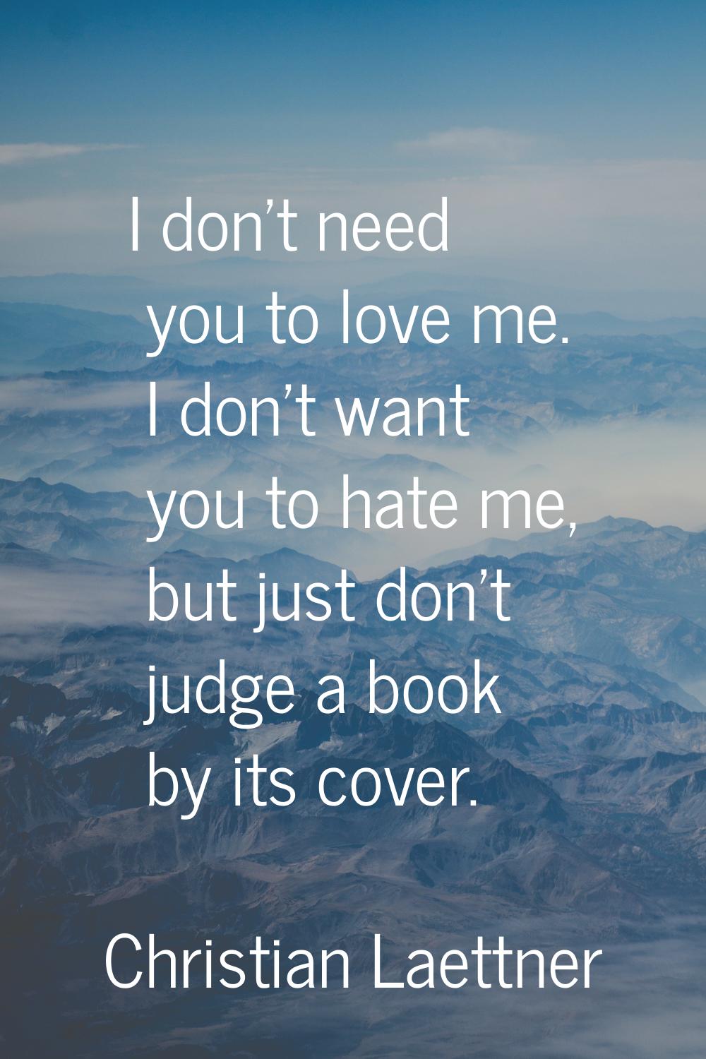 I don't need you to love me. I don't want you to hate me, but just don't judge a book by its cover.