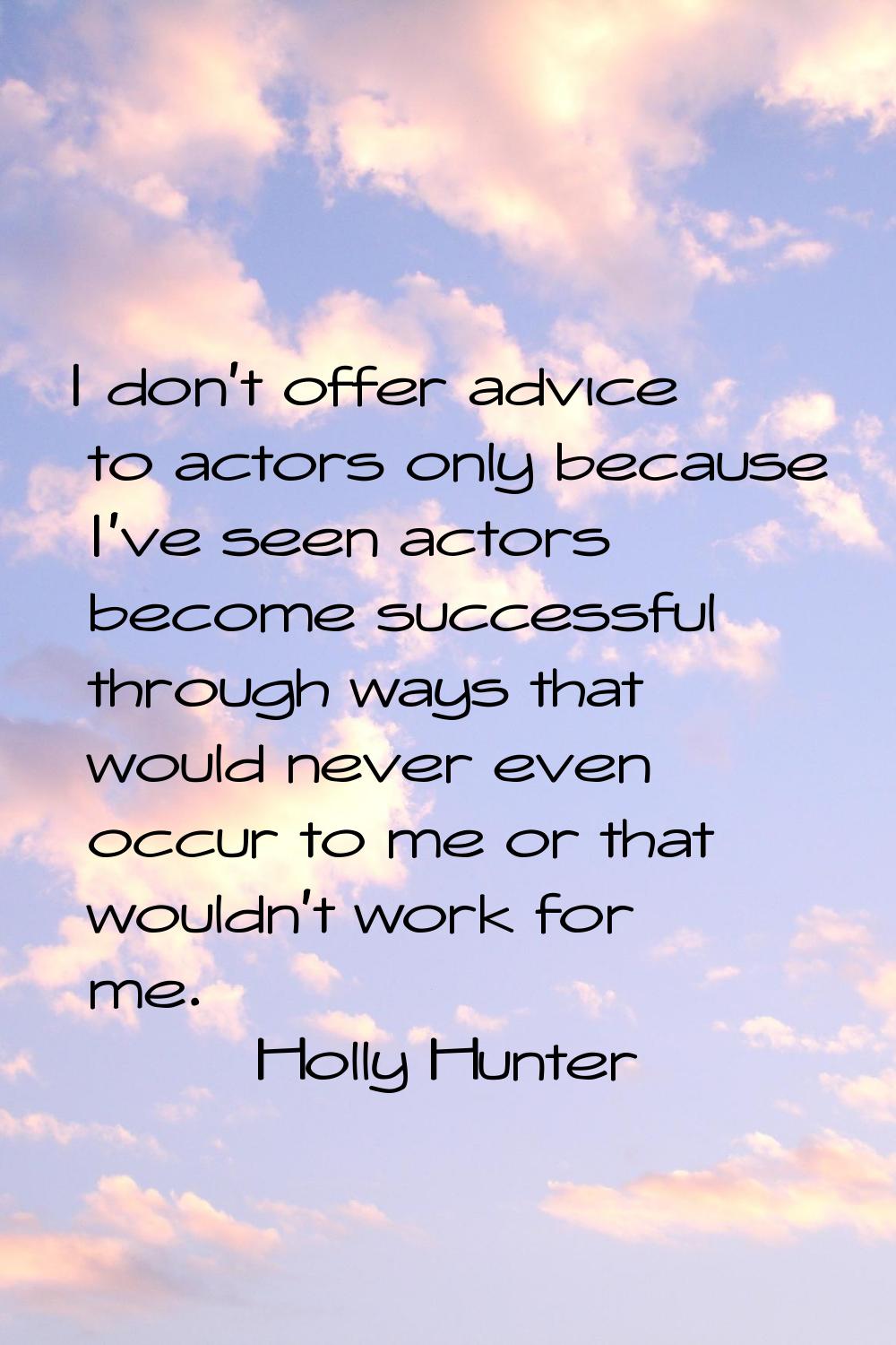 I don't offer advice to actors only because I've seen actors become successful through ways that wo
