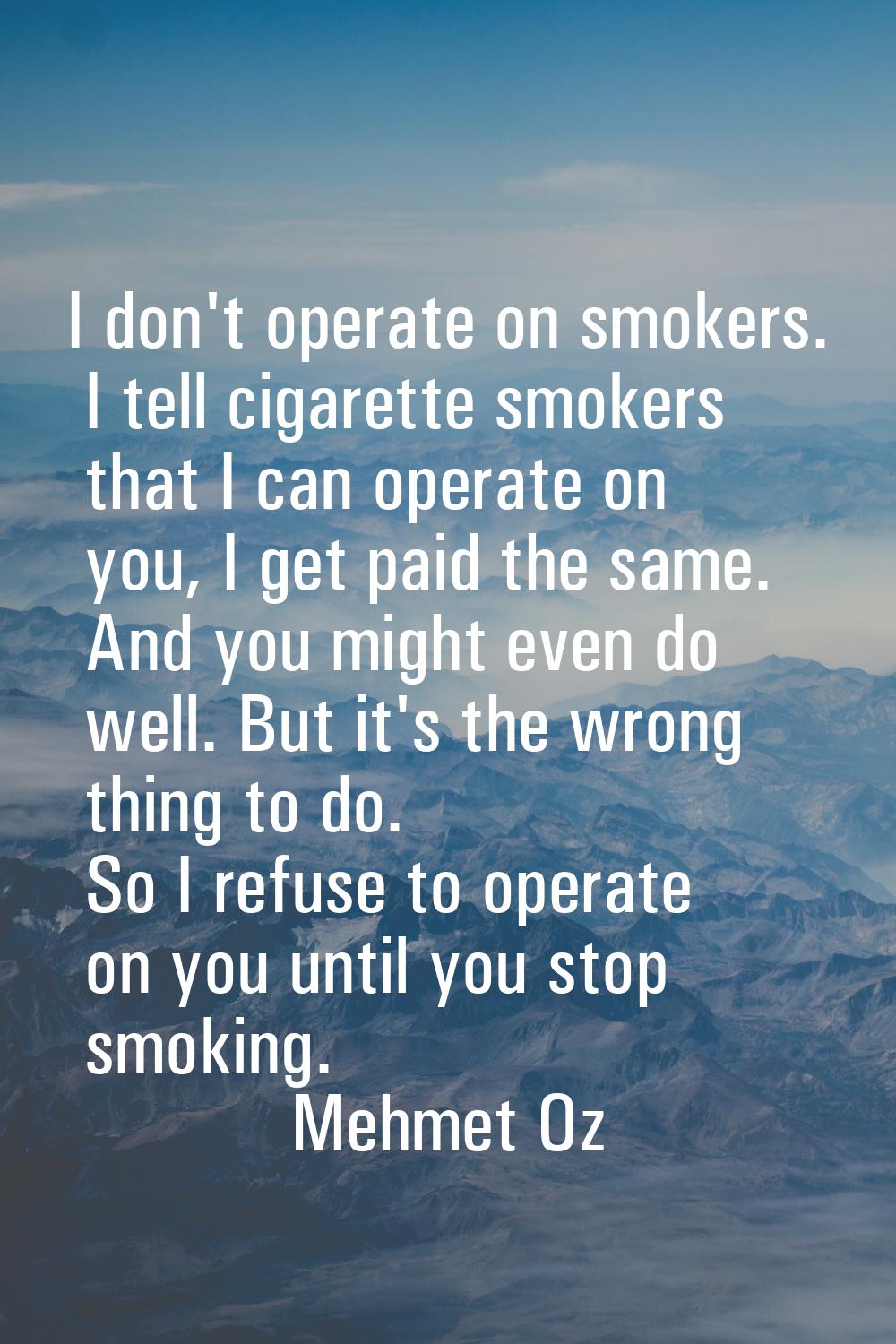 I don't operate on smokers. I tell cigarette smokers that I can operate on you, I get paid the same