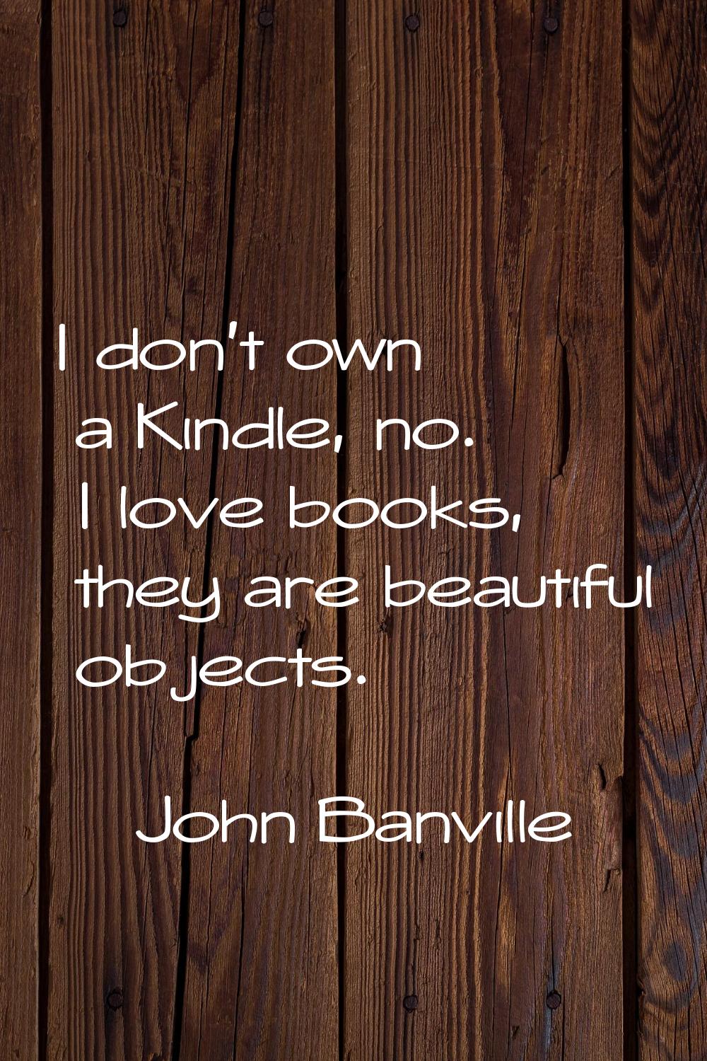 I don't own a Kindle, no. I love books, they are beautiful objects.