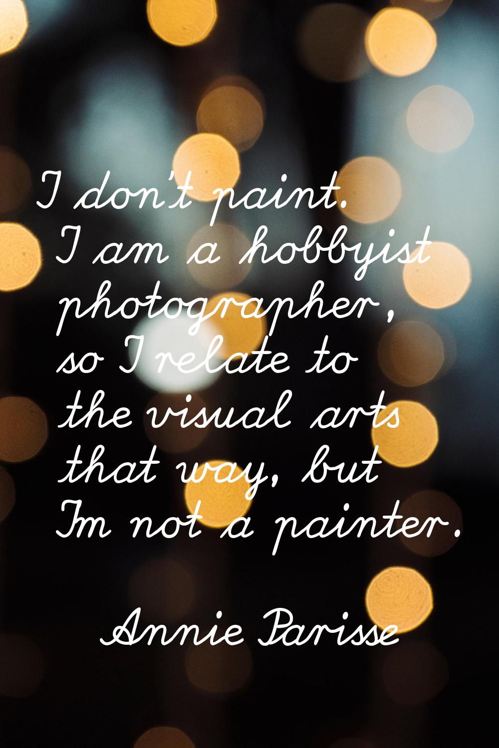 I don't paint. I am a hobbyist photographer, so I relate to the visual arts that way, but I'm not a