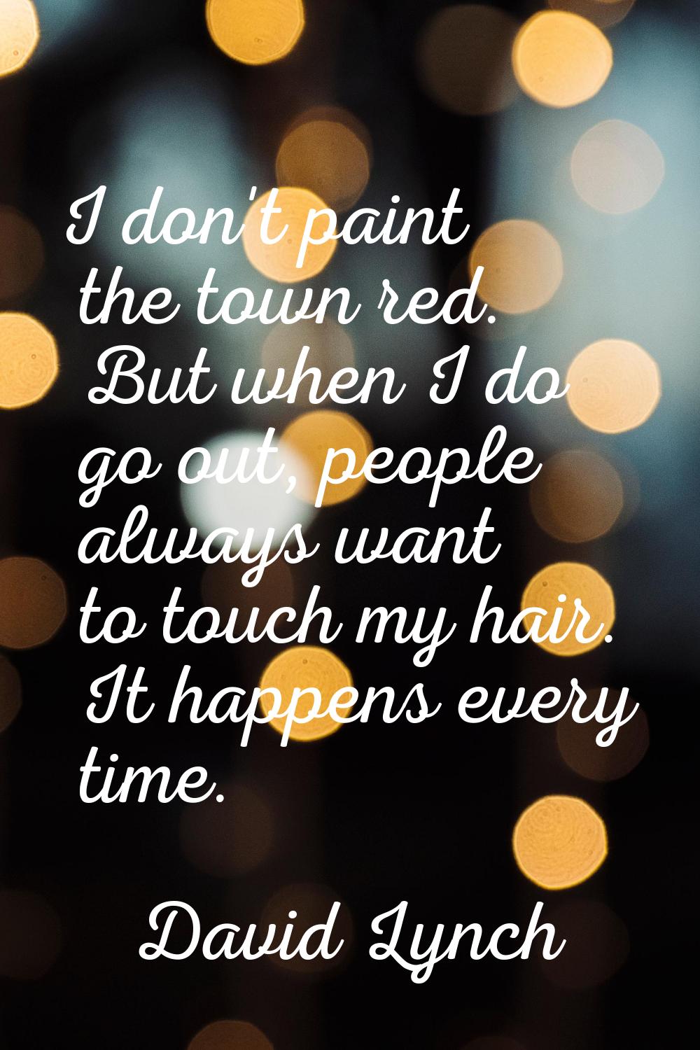 I don't paint the town red. But when I do go out, people always want to touch my hair. It happens e