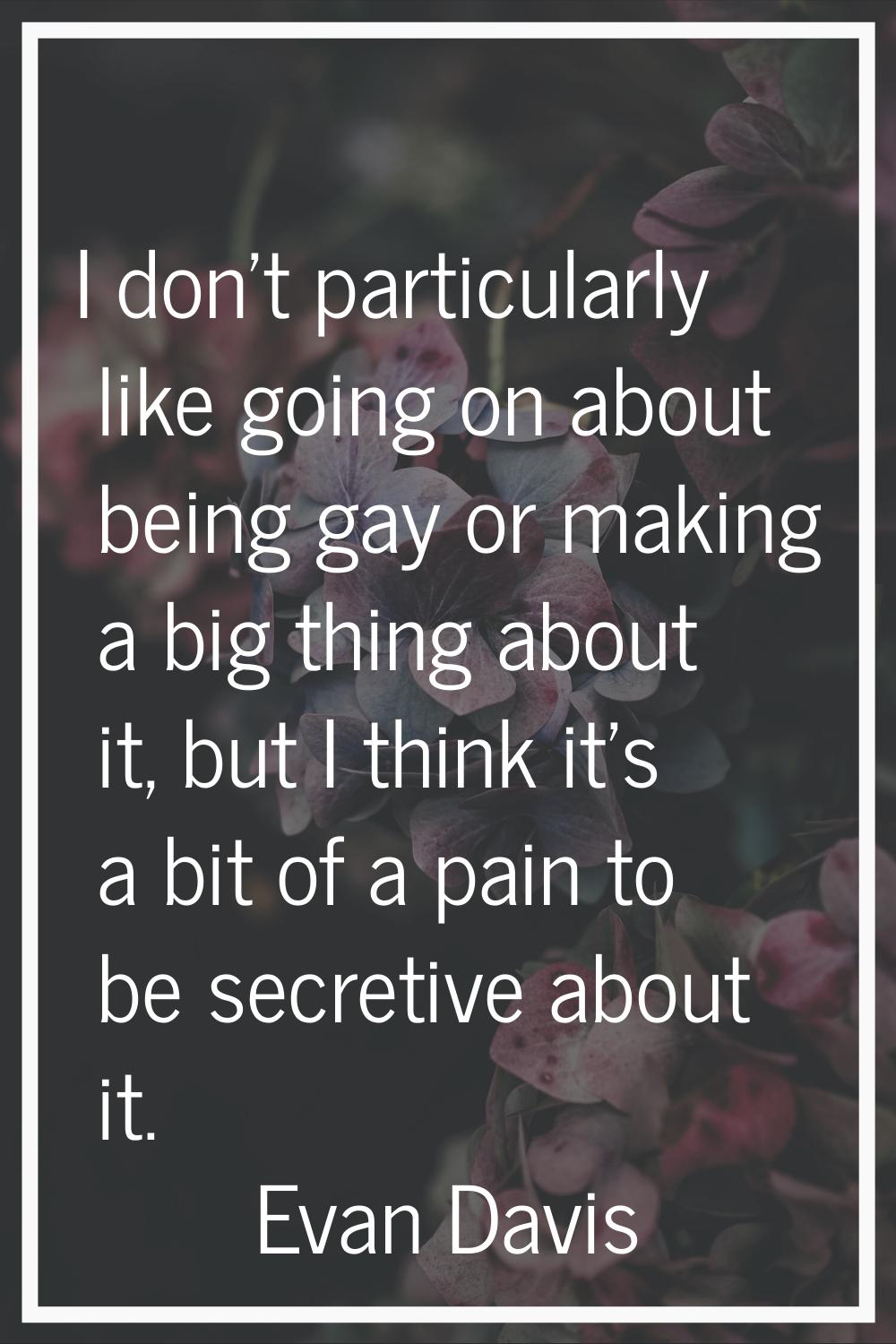 I don't particularly like going on about being gay or making a big thing about it, but I think it's