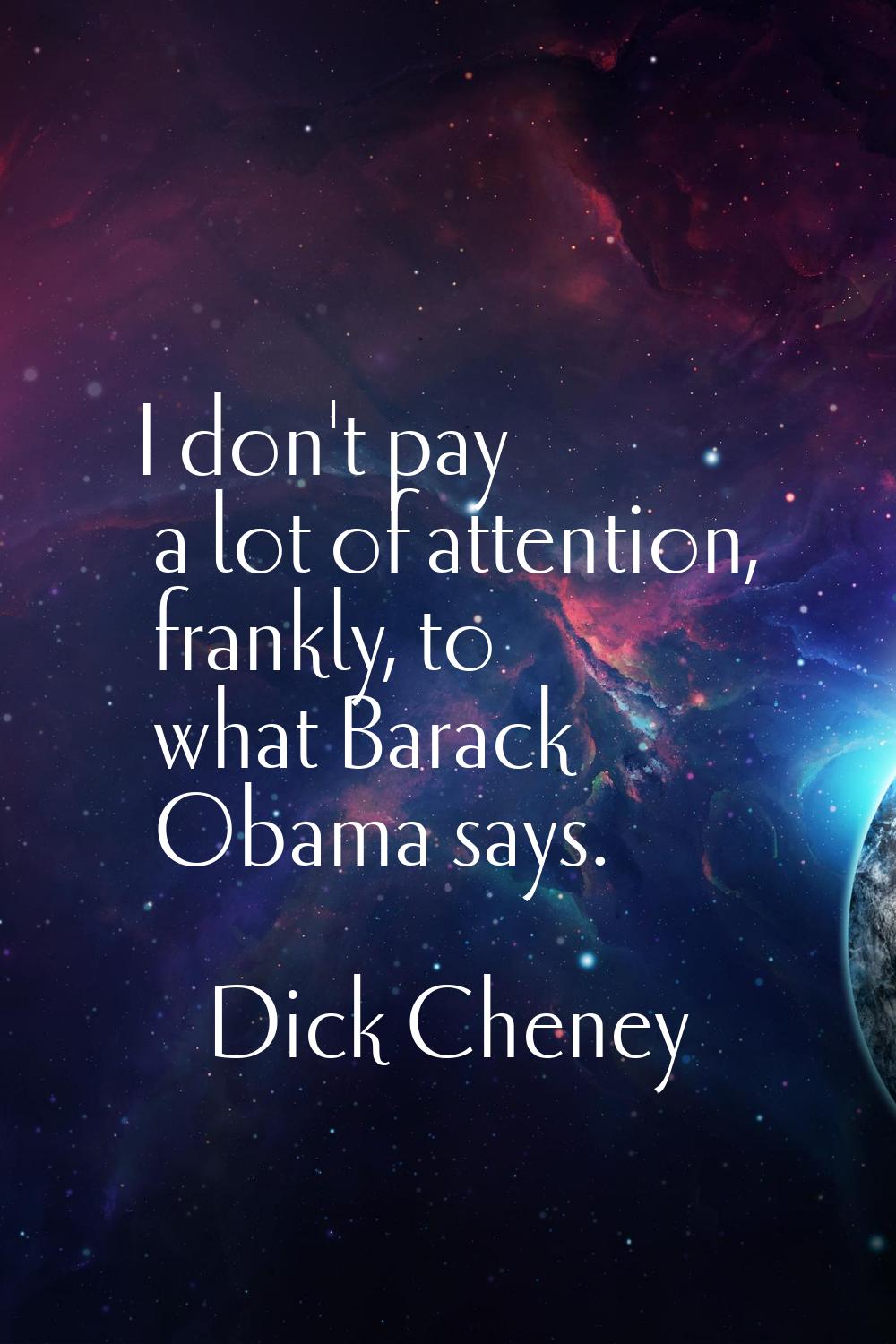 I don't pay a lot of attention, frankly, to what Barack Obama says.