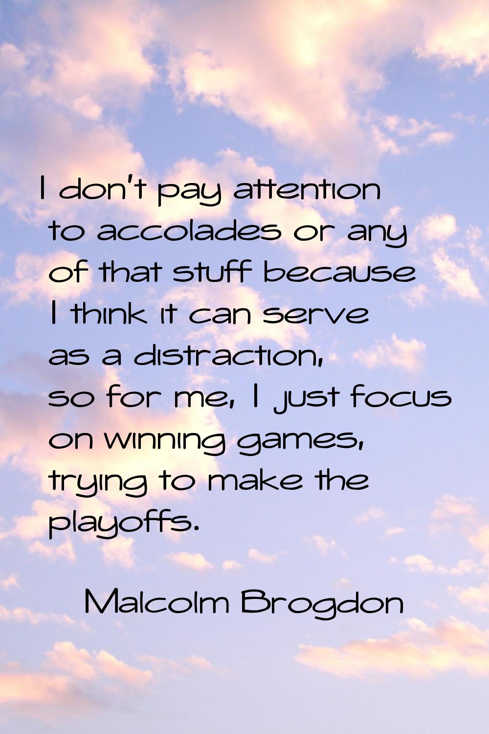 I don't pay attention to accolades or any of that stuff because I think it can serve as a distracti