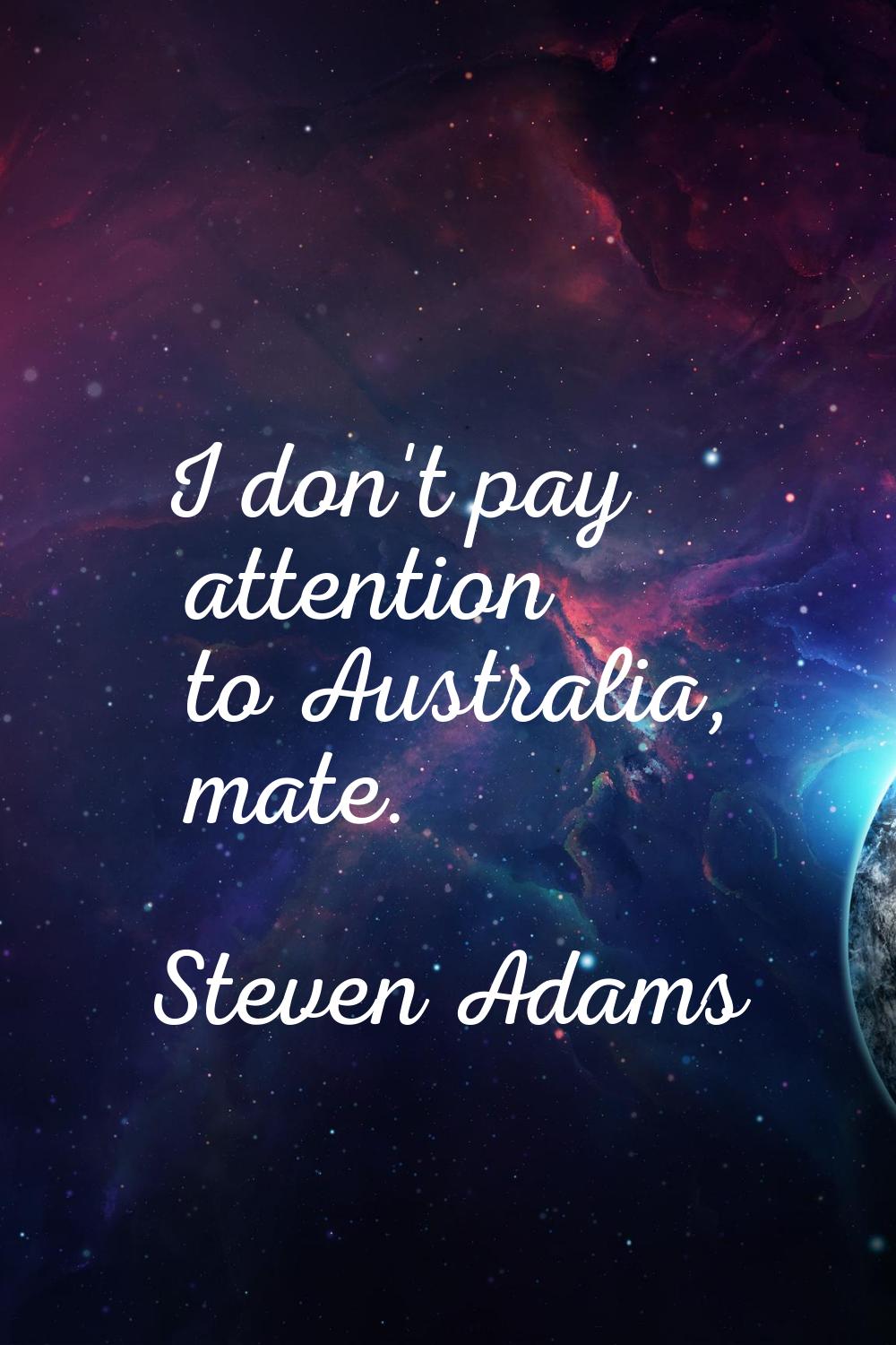 I don't pay attention to Australia, mate.