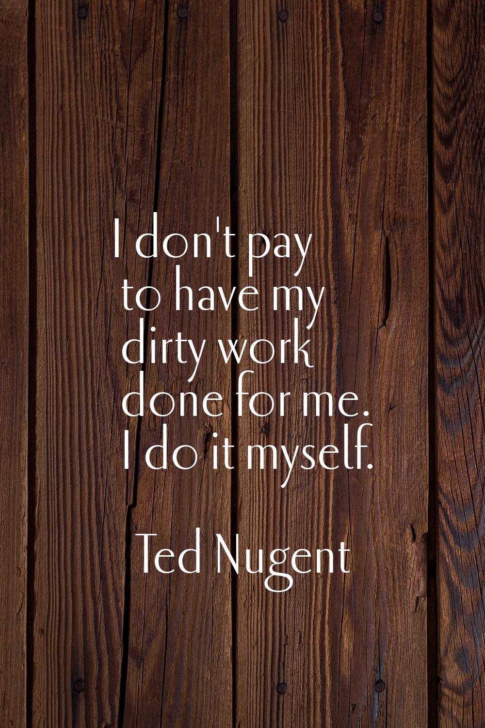 I don't pay to have my dirty work done for me. I do it myself.