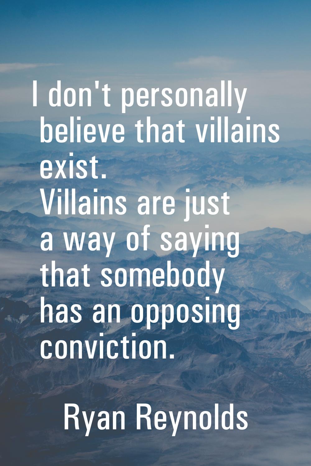 I don't personally believe that villains exist. Villains are just a way of saying that somebody has
