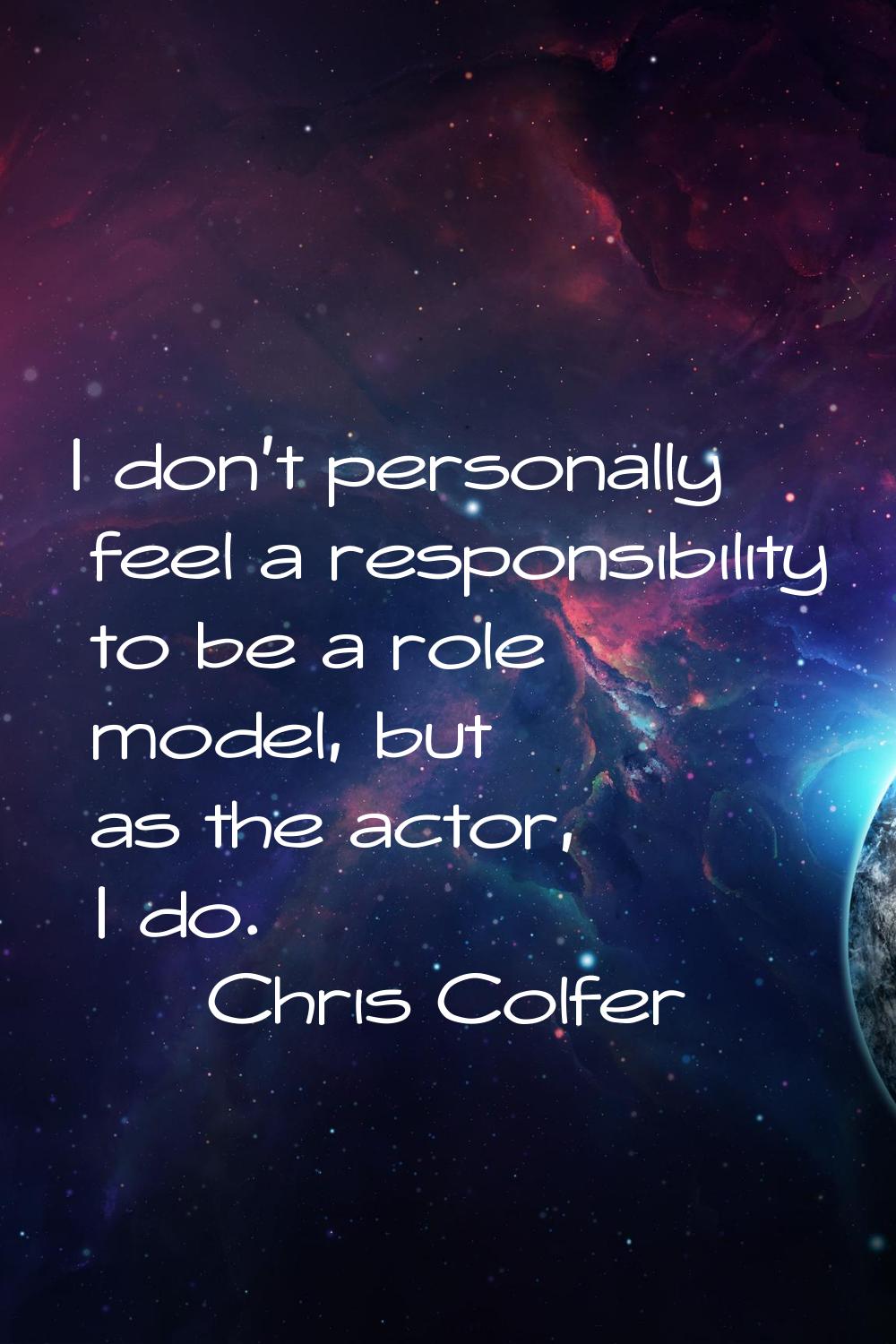 I don't personally feel a responsibility to be a role model, but as the actor, I do.