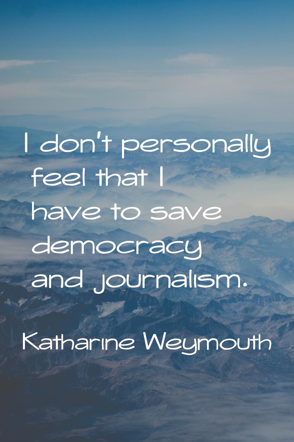 I don't personally feel that I have to save democracy and journalism.