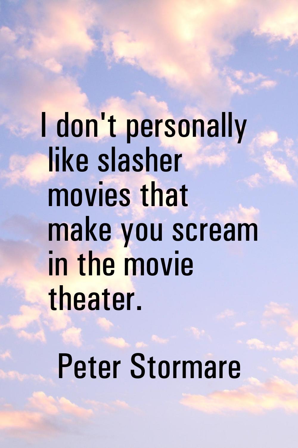 I don't personally like slasher movies that make you scream in the movie theater.
