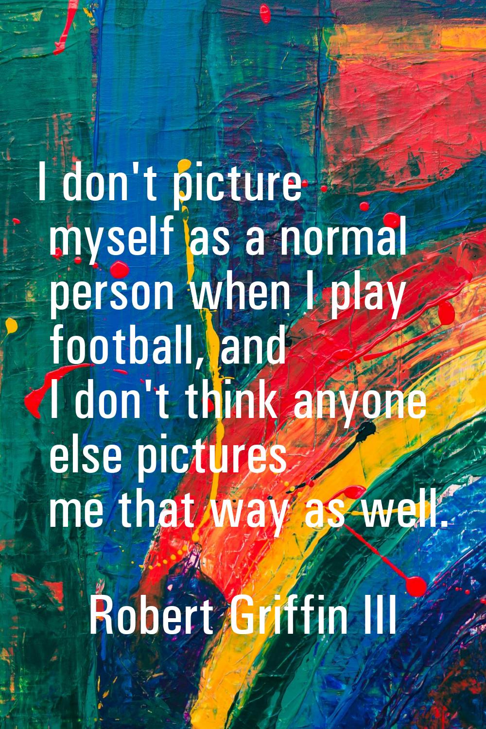 I don't picture myself as a normal person when I play football, and I don't think anyone else pictu