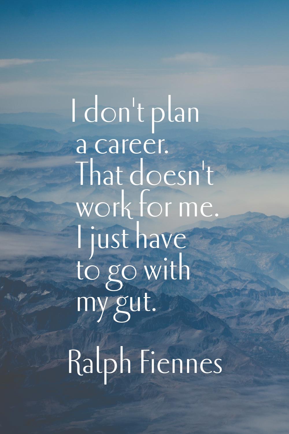 I don't plan a career. That doesn't work for me. I just have to go with my gut.