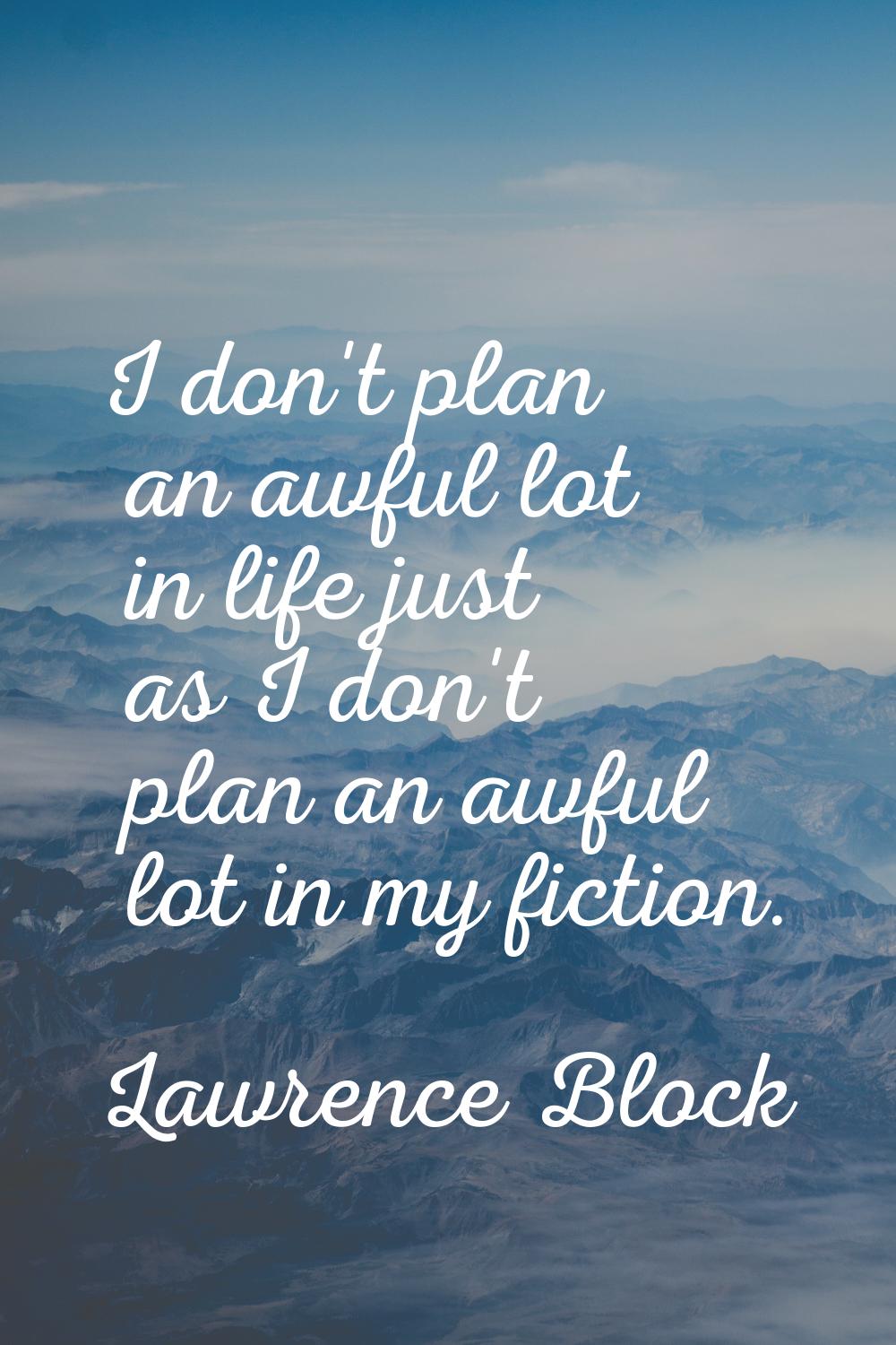 I don't plan an awful lot in life just as I don't plan an awful lot in my fiction.