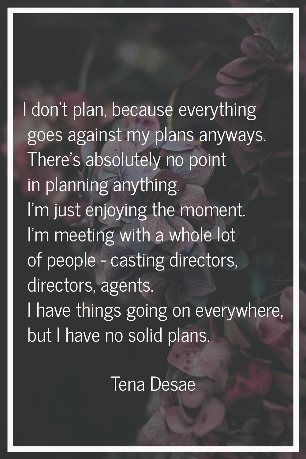 I don't plan, because everything goes against my plans anyways. There's absolutely no point in plan