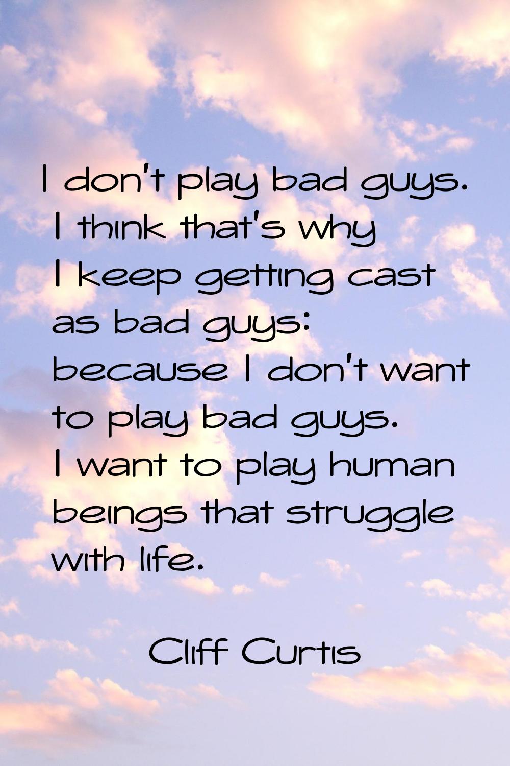 I don't play bad guys. I think that's why I keep getting cast as bad guys: because I don't want to 